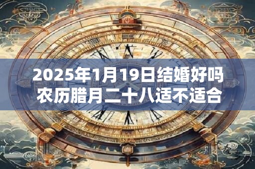 2025年1月19日结婚好吗 农历腊月二十八适不适合办酒席