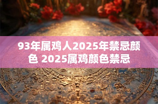 93年属鸡人2025年禁忌颜色 2025属鸡颜色禁忌