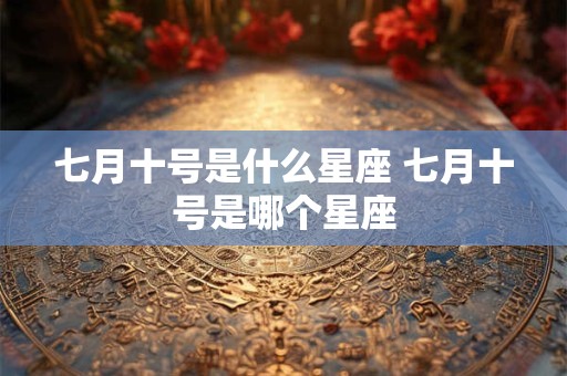 七月十号是什么星座 七月十号是哪个星座