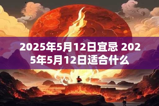 2025年5月12日宜忌 2025年5月12日适合什么