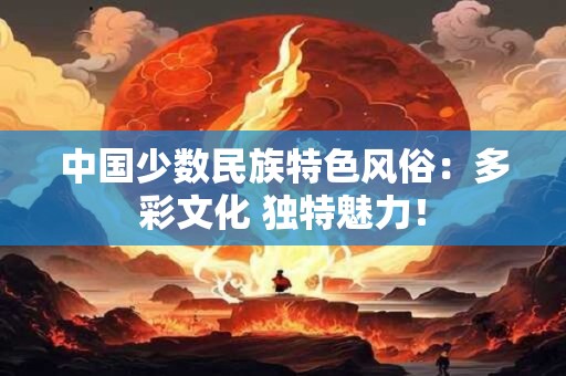 中国少数民族特色风俗：多彩文化 独特魅力！