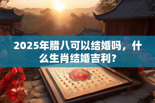 2025年腊八可以结婚吗,什么生肖结婚吉利? 2025年腊八可以结婚吗,什么生肖结婚吉利?