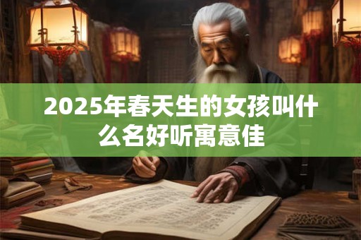 2025年春天生的女孩叫什么名好听寓意佳 2025年春天生的女孩叫什么名好听寓意佳