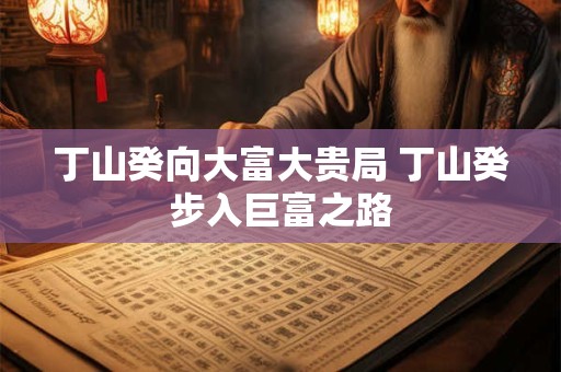 丁山癸向大富大贵局 丁山癸步入巨富之路