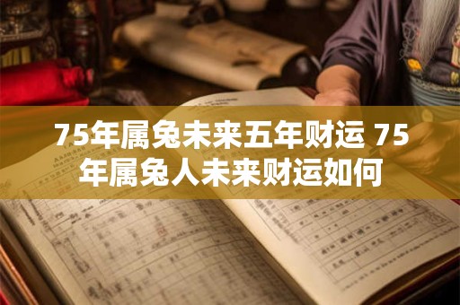 75年属兔未来五年财运 75年属兔人未来财运如何