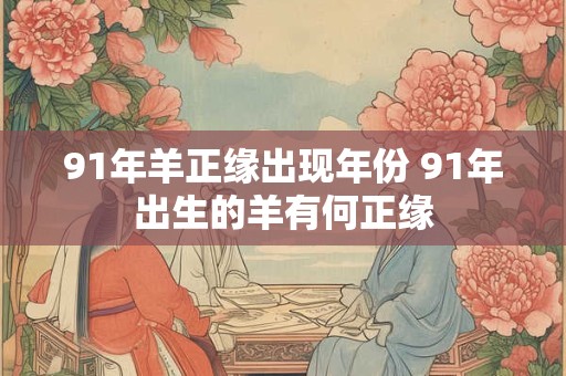 91年羊正缘出现年份 91年出生的羊有何正缘