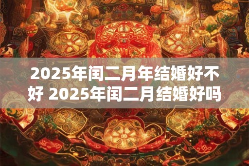 2025年闰二月年结婚好不好 2025年闰二月结婚好吗