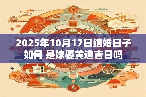 2025年10月17日结婚日子如何 是嫁娶黄道吉日吗