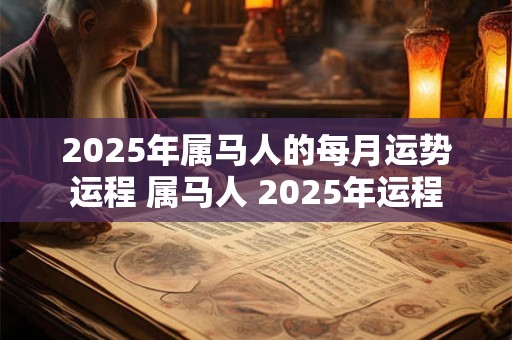 2025年属马人的每月运势运程 属马人 2025年运程