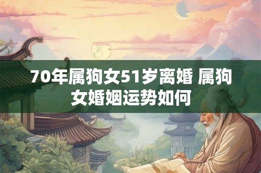 70年属狗女51岁离婚 属狗女婚姻运势如何