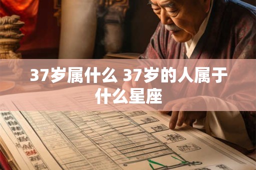 37岁属什么 37岁的人属于什么星座
