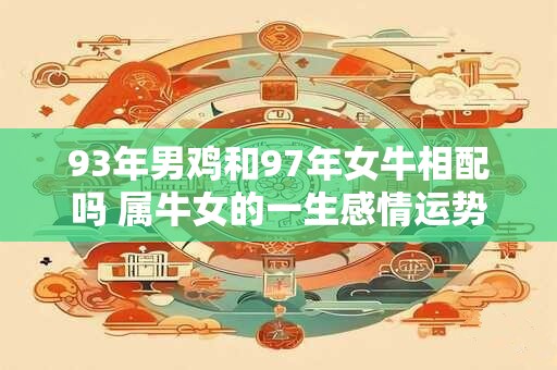 93年男鸡和97年女牛相配吗 属牛女的一生感情运势怎么样