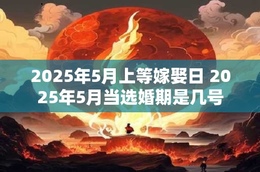2025年5月上等嫁娶日 2025年5月当选婚期是几号