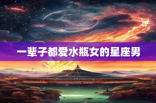 一辈子都爱水瓶女的星座男