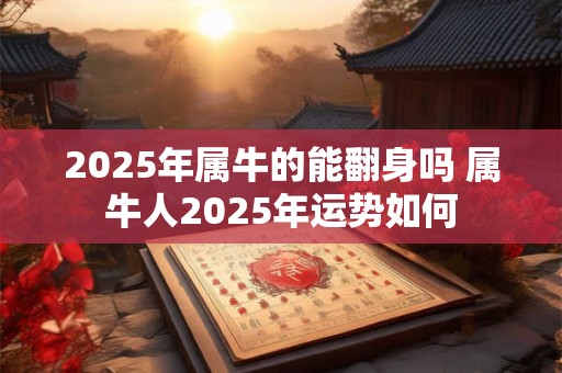 2025年属牛的能翻身吗 属牛人2025年运势如何