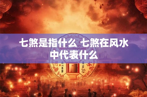 七煞是指什么 七煞在风水中代表什么