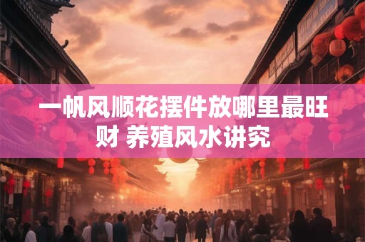 一帆风顺花摆件放哪里最旺财 养殖风水讲究
