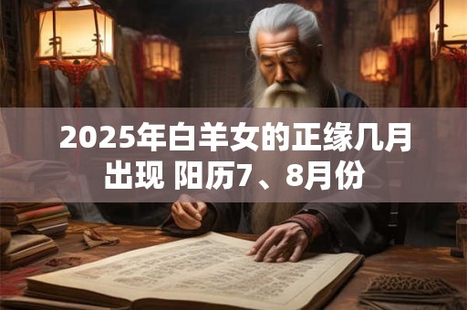 2025年白羊女的正缘几月出现 阳历7、8月份
