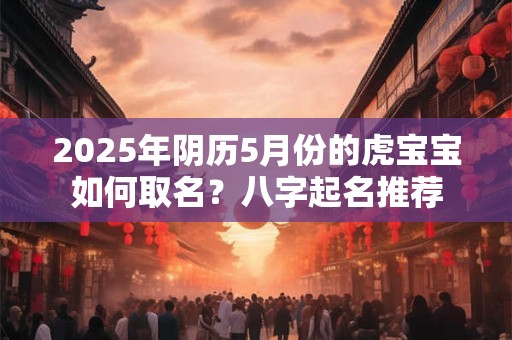 2025年阴历5月份的虎宝宝如何取名？八字起名推荐
