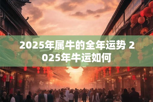 2025年属牛的全年运势 2025年牛运如何 2025年属牛的全年运势 2025年牛运如何