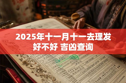 2025年十一月十一去理发好不好 吉凶查询 2025年十一月十一去理发好不好 吉凶查询
