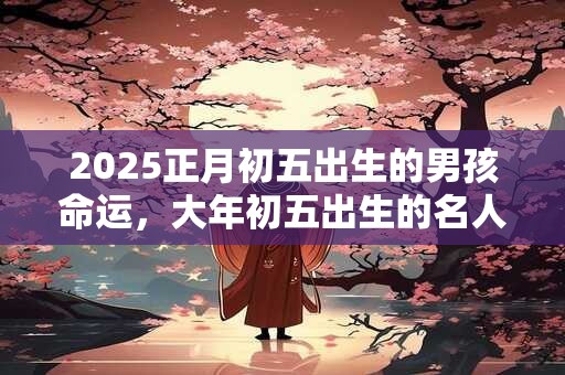 2025正月初五出生的男孩命运，大年初五出生的名人