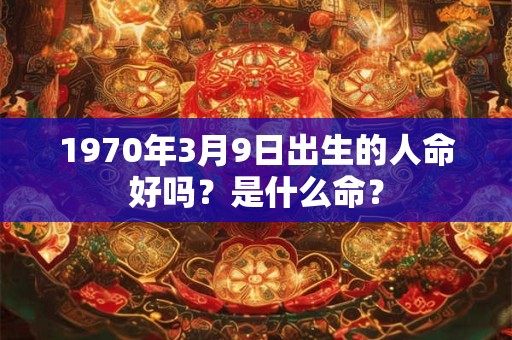 1970年3月9日出生的人命好吗？是什么命？