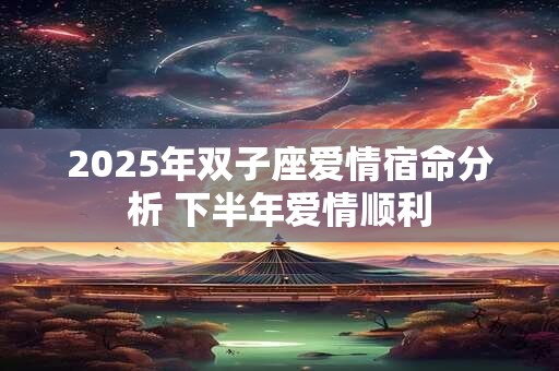 2025年双子座爱情宿命分析 下半年爱情顺利 2025年双子座爱情宿命分析 下半年爱情顺利