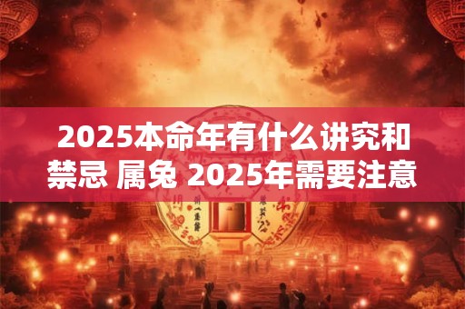 2025本命年有什么讲究和禁忌 属兔 2025年需要注意什么