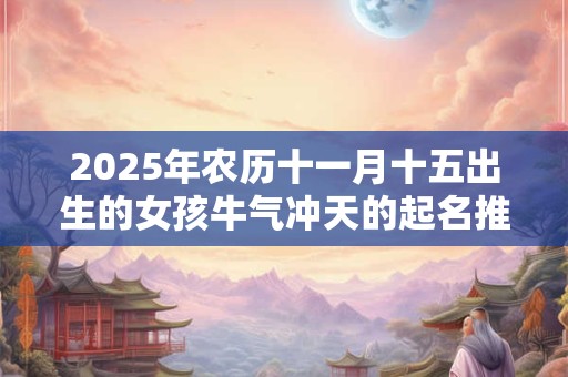 2025年农历十一月十五出生的女孩牛气冲天的起名推荐！