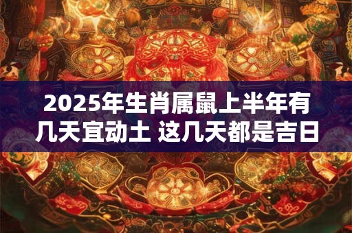 2025年生肖属鼠上半年有几天宜动土 这几天都是吉日