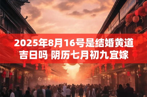 2025年8月16号是结婚黄道吉日吗 阴历七月初九宜嫁娶吗