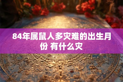 84年属鼠人多灾难的出生月份 有什么灾