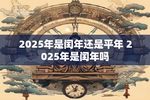 2025年是闰年还是平年 2025年是闰年吗