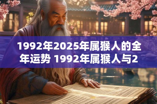 1992年2025年属猴人的全年运势 1992年属猴人与2025年属猴人的命运如何全年运势分析