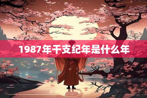 1987年干支纪年是什么年 1987年干支纪年是什么年
