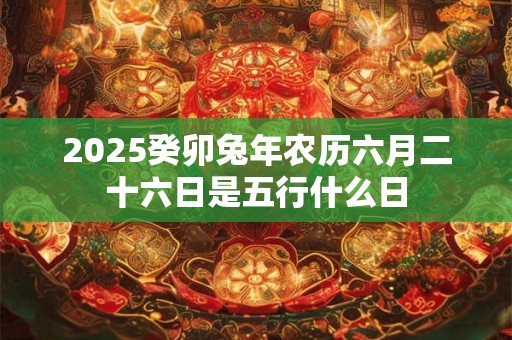 2026癸卯兔年农历六月二十六日是五行什么日 2026癸卯兔年农历六月二十六日是五行什么日