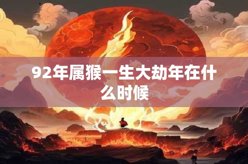 92年属猴一生大劫年在什么时候 92年属猴一生大劫年在什么时候