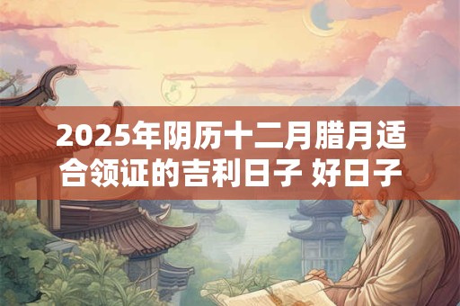 2025年阴历十二月腊月适合领证的吉利日子 好日子分析