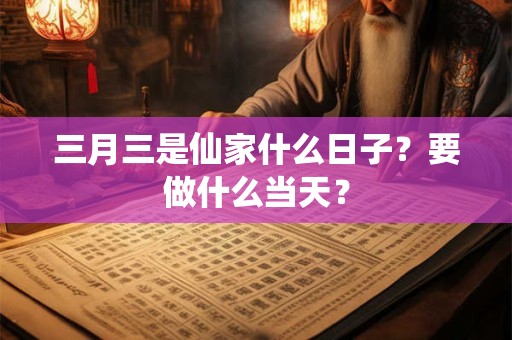 三月三是仙家什么日子？要做什么当天？