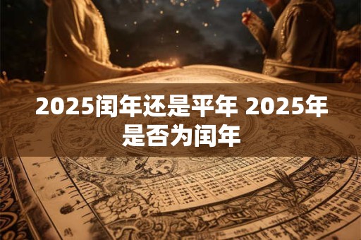 2025闰年还是平年 2025年是否为闰年 2025闰年还是平年 2025年是否为闰年