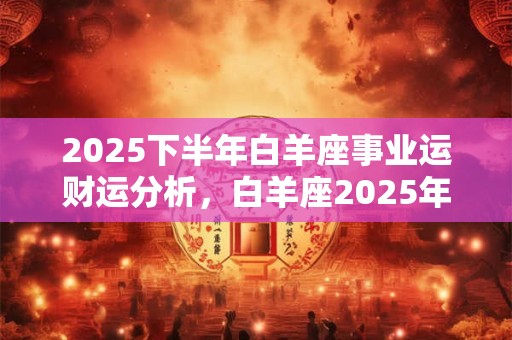 2026下半年白羊座事业运财运分析，白羊座2026年工作运势怎么样