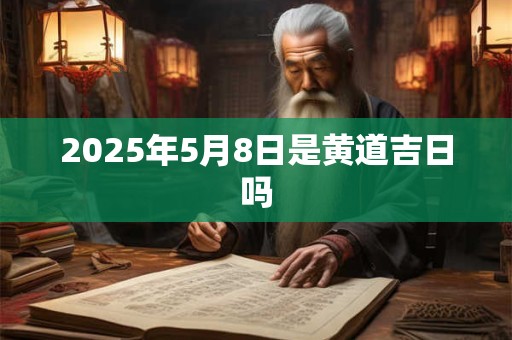 2025年5月8日是黄道吉日吗