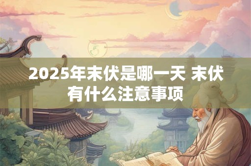2025年末伏是哪一天 末伏有什么注意事项