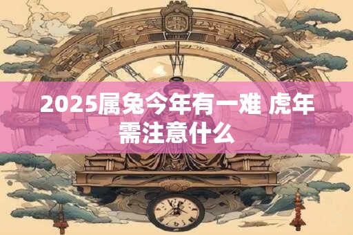 2025属兔今年有一难 虎年需注意什么