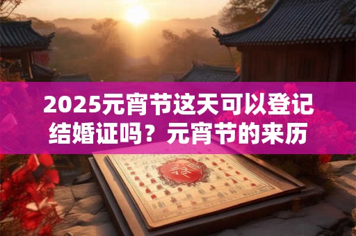 2025元宵节这天可以登记结婚证吗？元宵节的来历