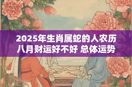 2025年生肖属蛇的人农历八月财运好不好 总体运势有所提升