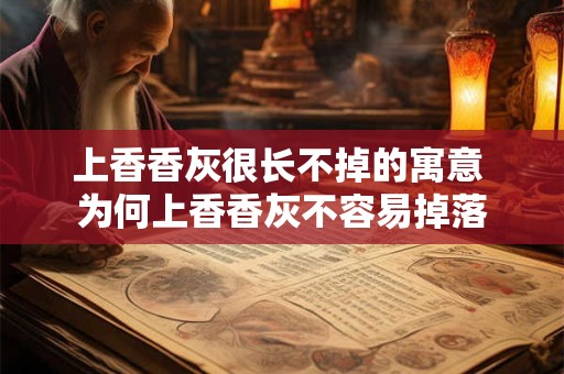 上香香灰很长不掉的寓意 为何上香香灰不容易掉落 上香香灰很长不掉的寓意 为何上香香灰不容易掉落