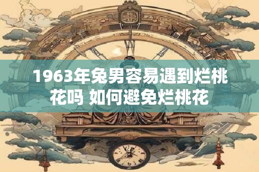 1963年兔男容易遇到烂桃花吗 如何避免烂桃花