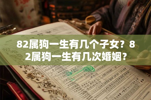 82属狗一生有几个子女？82属狗一生有几次婚姻？